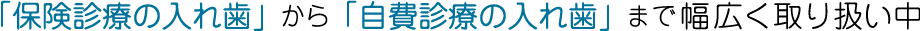 「保険診療の入れ歯」から「自費診療の入れ歯」まで幅広く取り扱い中